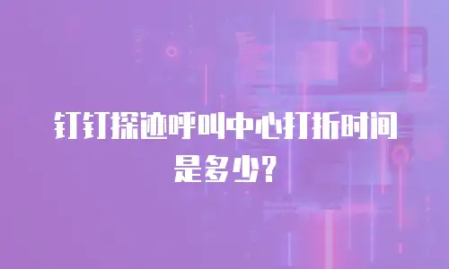 钉钉探迹呼叫中心打折时间是多少？