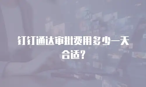 钉钉通达审批费用多少一天合适？