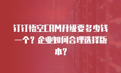 钉钉悟空CRM升级要多少钱一个？企业如何合理选择版本？