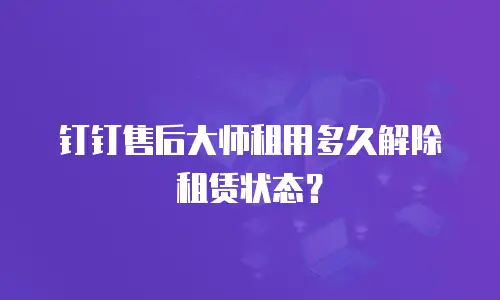 钉钉售后大师租用多久解除租赁状态？