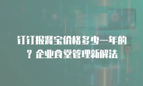 钉钉报餐宝价格多少一年的？企业食堂管理新解法