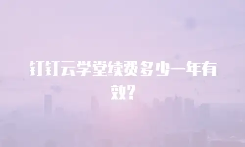 钉钉云学堂续费多少一年有效？
