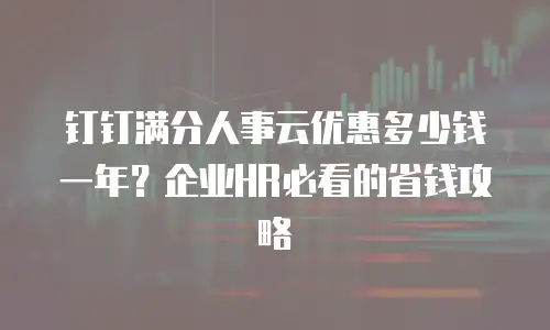 钉钉满分人事云优惠多少钱一年？企业HR必看的省钱攻略