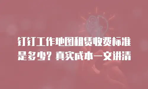 钉钉工作地图租赁收费标准是多少？真实成本一文讲清