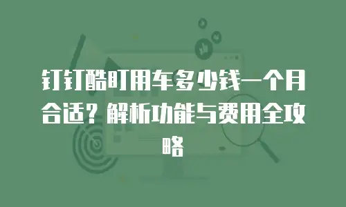 钉钉酷盯用车多少钱一个月合适？解析功能与费用全攻略
