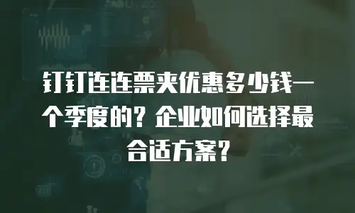 钉钉连连票夹优惠多少钱一个季度的？企业如何选择最合适方案？