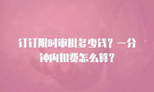 钉钉限时审批多少钱？一分钟内扣费怎么算？