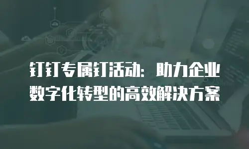 钉钉专属钉活动：助力企业数字化转型的高效解决方案