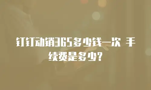 钉钉动销365多少钱一次 手续费是多少？