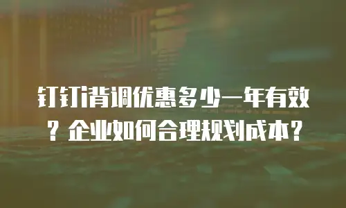 钉钉i背调优惠多少一年有效？企业如何合理规划成本？