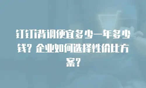 钉钉i背调便宜多少一年多少钱？企业如何选择性价比方案？