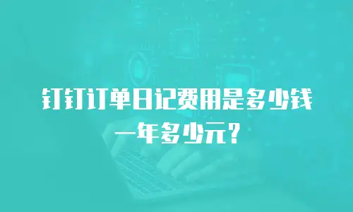 钉钉订单日记费用是多少钱一年多少元？