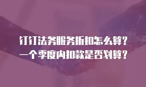 钉钉法务服务折扣怎么算？一个季度内扣款是否划算？