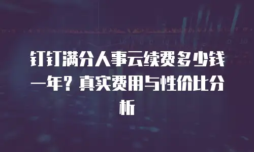 钉钉满分人事云续费多少钱一年？真实费用与性价比分析