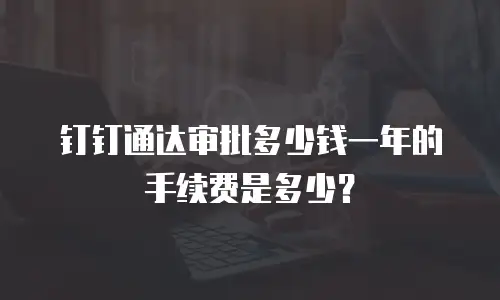 钉钉通达审批多少钱一年的手续费是多少？