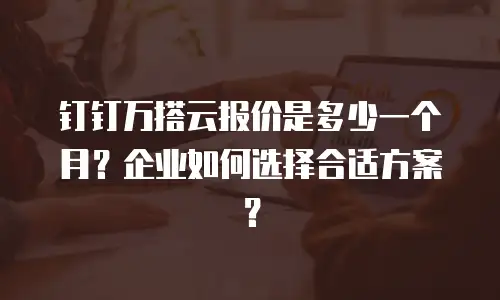 钉钉万搭云报价是多少一个月？企业如何选择合适方案？