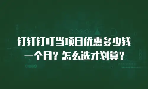 钉钉钉叮当项目优惠多少钱一个月？怎么选才划算？