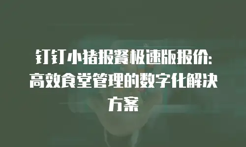 钉钉小猪报餐极速版报价：高效食堂管理的数字化解决方案