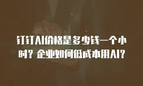 钉钉AI价格是多少钱一个小时？企业如何低成本用AI？
