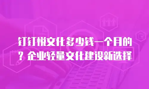钉钉悦文化多少钱一个月的？企业轻量文化建设新选择
