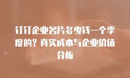 钉钉企业名片多少钱一个季度的？真实成本与企业价值分析