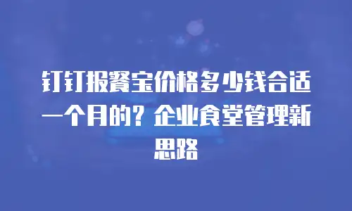 钉钉报餐宝价格多少钱合适一个月的？企业食堂管理新思路