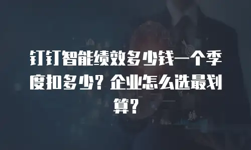 钉钉智能绩效多少钱一个季度扣多少？企业怎么选最划算？