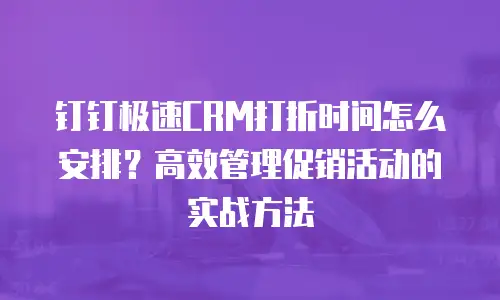 钉钉极速CRM打折时间怎么安排？高效管理促销活动的实战方法