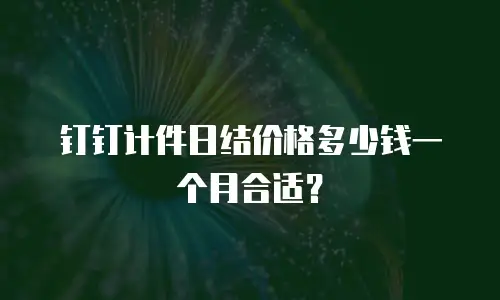 钉钉计件日结价格多少钱一个月合适？