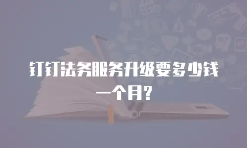 钉钉法务服务升级要多少钱一个月？