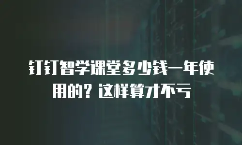 钉钉智学课堂多少钱一年使用的？这样算才不亏