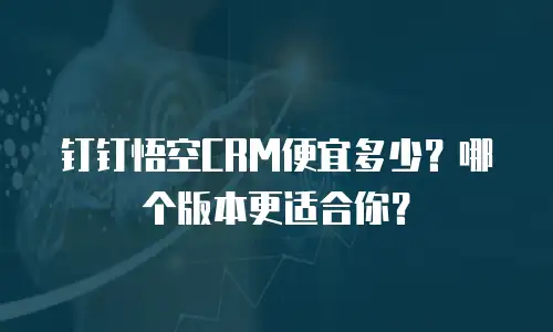 钉钉悟空CRM便宜多少？哪个版本更适合你？