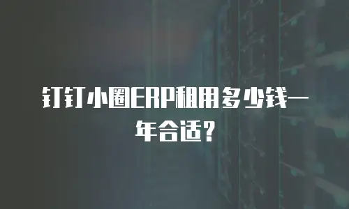 钉钉小圈ERP租用多少钱一年合适？