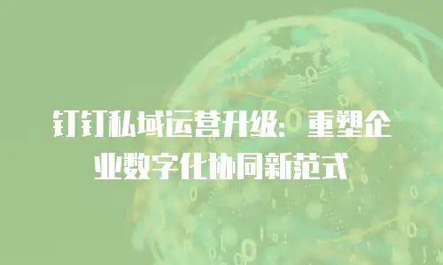 钉钉私域运营升级：重塑企业数字化协同新范式