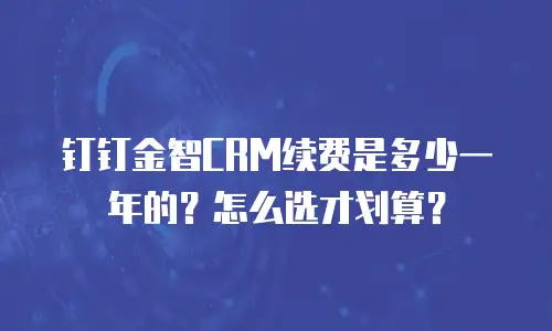 钉钉金智CRM续费是多少一年的？怎么选才划算？