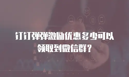 钉钉弹弹激励优惠多少可以领取到微信群？