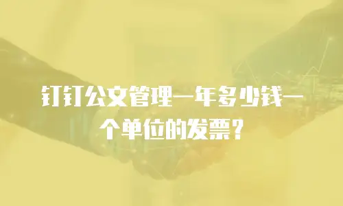 钉钉公文管理一年多少钱一个单位的发票？