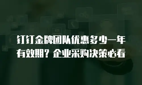 钉钉金牌团队优惠多少一年有效期？企业采购决策必看
