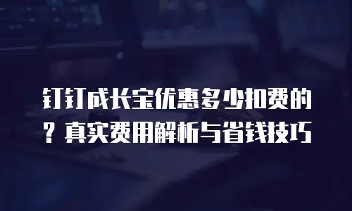钉钉成长宝优惠多少扣费的？真实费用解析与省钱技巧