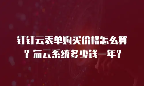 钉钉云表单购买价格怎么算？氚云系统多少钱一年？