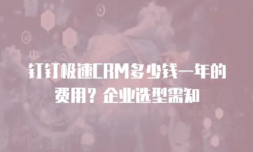 钉钉极速CRM多少钱一年的费用？企业选型需知