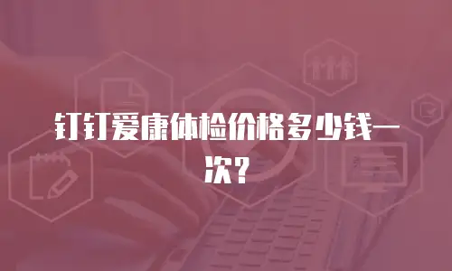 钉钉爱康体检价格多少钱一次？
