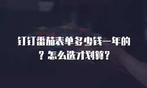 钉钉番茄表单多少钱一年的？怎么选才划算？