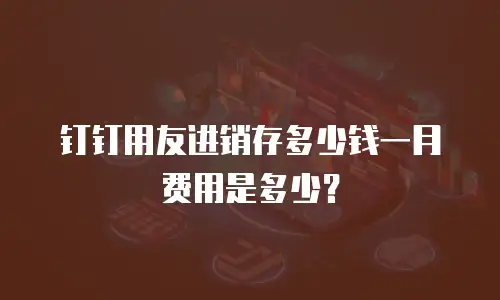 钉钉用友进销存多少钱一月费用是多少？