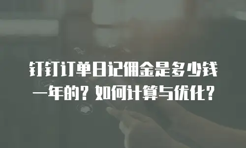 钉钉订单日记佣金是多少钱一年的？如何计算与优化？