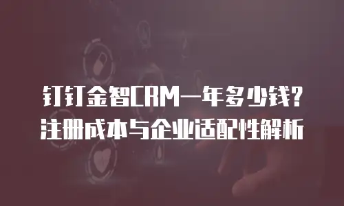 钉钉金智CRM一年多少钱？注册成本与企业适配性解析