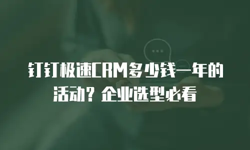 钉钉极速CRM多少钱一年的活动？企业选型必看