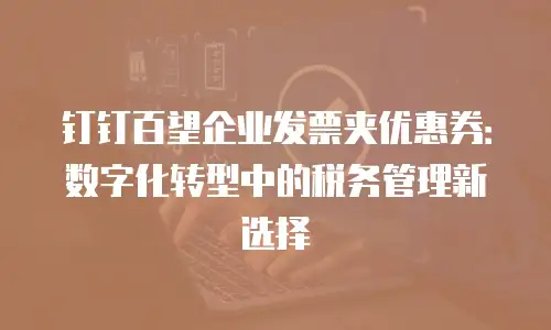 钉钉百望企业发票夹优惠券：数字化转型中的税务管理新选择