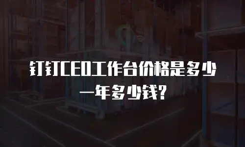 钉钉CEO工作台价格是多少一年多少钱？