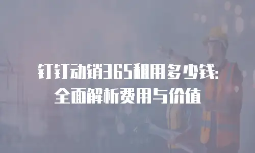 钉钉动销365租用多少钱：全面解析费用与价值